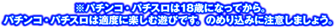※パチンコ・パチスロは18歳になってから。パチンコ・パチスロは適度に楽しむ遊びです。のめり込みに注意しましょう。